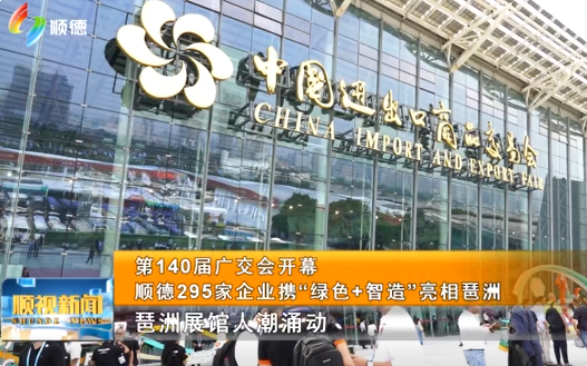 第140届广交会开幕，顺德295家企业携“绿色+智造”亮相琶洲丨顺视新闻