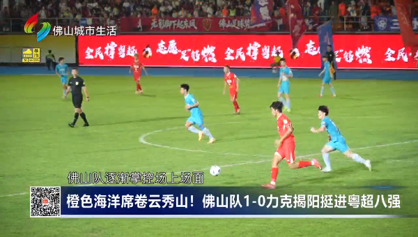 橙色海洋席卷云秀山!佛山队1-0力克揭阳挺进粤超八强