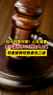因与邻居吵架！男子心生报复酒后带6只烈性犬上门，邻居被狗咬致重伤二级