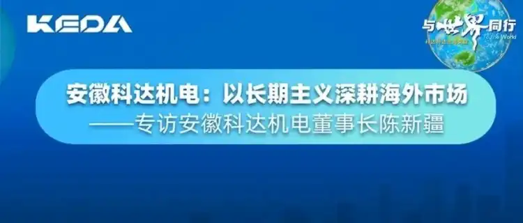 与世界同行|安徽科达机电:以长期主义深耕海外市场